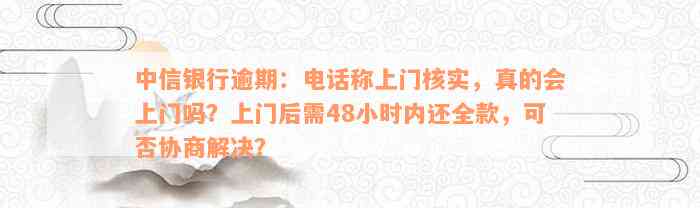 中信银行逾期：电话称上门核实，真的会上门吗？上门后需48小时内还全款，可否协商解决？