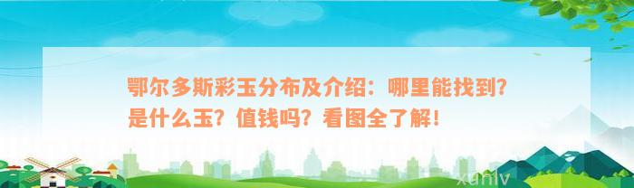 鄂尔多斯彩玉分布及介绍：哪里能找到？是什么玉？值钱吗？看图全了解！