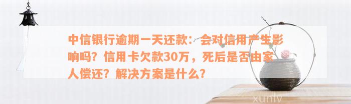 中信银行逾期一天还款：会对信用产生影响吗？信用卡欠款30万，死后是否由家人偿还？解决方案是什么？