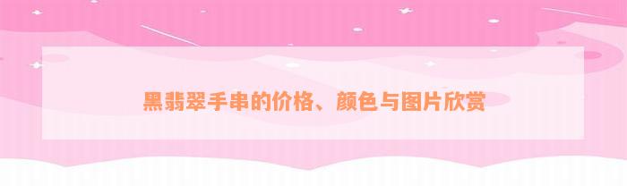 黑翡翠手串的价格、颜色与图片欣赏