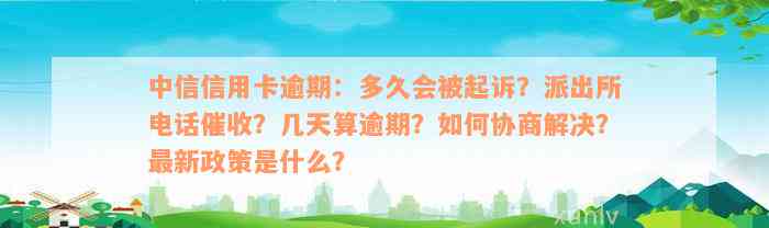 中信信用卡逾期：多久会被起诉？派出所电话催收？几天算逾期？如何协商解决？最新政策是什么？