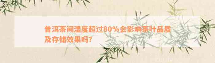 普洱茶间湿度超过80%会影响茶叶品质及存储效果吗？