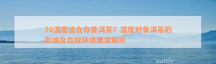 70湿度适合存普洱茶？湿度对普洱茶的影响及存放环境要求解析