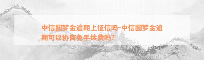 中信圆梦金逾期上征信吗-中信圆梦金逾期可以协商免手续费吗?