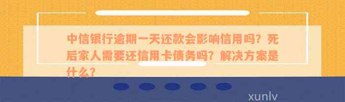 中信银行逾期一天还款会影响信用吗？死后家人需要还信用卡债务吗？解决方案是什么？