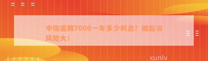 中信逾期7000一年多少利息？被起诉风险大！