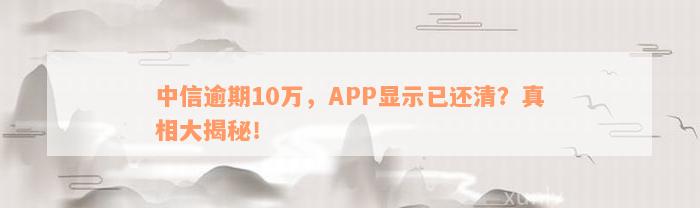 中信逾期10万，APP显示已还清？真相大揭秘！