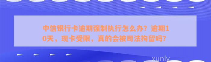 中信银行卡逾期强制执行怎么办？逾期10天，现卡受限，真的会被司法拘留吗？