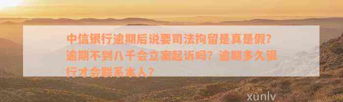 中信银行逾期后说要司法拘留是真是假？逾期不到八千会立案起诉吗？逾期多久银行才会联系本人？