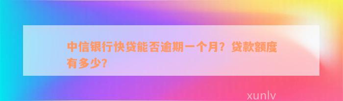 中信银行快贷能否逾期一个月？贷款额度有多少？