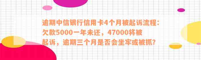 逾期中信银行信用卡4个月被起诉流程：欠款5000一年未还，47000将被起诉，逾期三个月是否会坐牢或被抓？