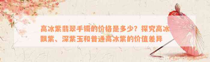 高冰紫翡翠手镯的价格是多少？探究高冰飘紫、深紫玉和普通高冰紫的价值差异