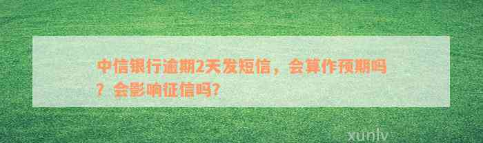 中信银行逾期2天发短信，会算作预期吗？会影响征信吗？