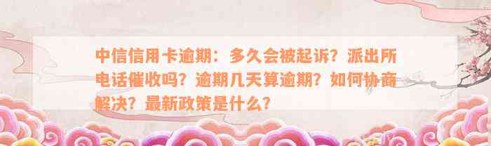 中信信用卡逾期：多久会被起诉？派出所电话催收吗？逾期几天算逾期？如何协商解决？最新政策是什么？