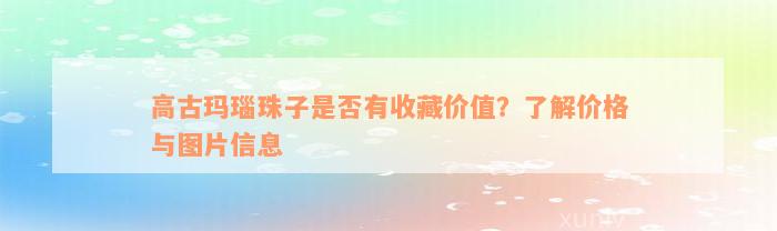 高古玛瑙珠子是否有收藏价值？了解价格与图片信息