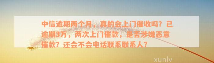 中信逾期两个月，真的会上门催收吗？已逾期3万，两次上门催款，是否涉嫌恶意催款？还会不会电话联系联系人？