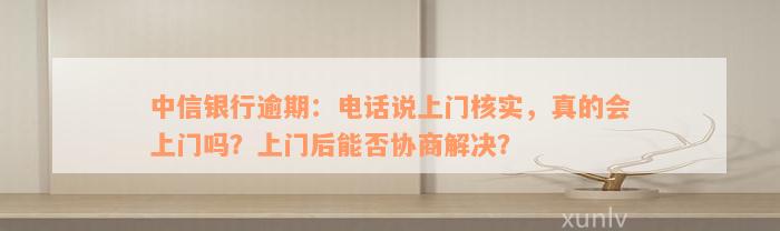 中信银行逾期：电话说上门核实，真的会上门吗？上门后能否协商解决？