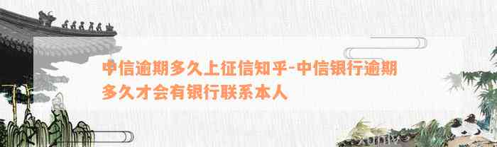 中信逾期多久上征信知乎-中信银行逾期多久才会有银行联系本人