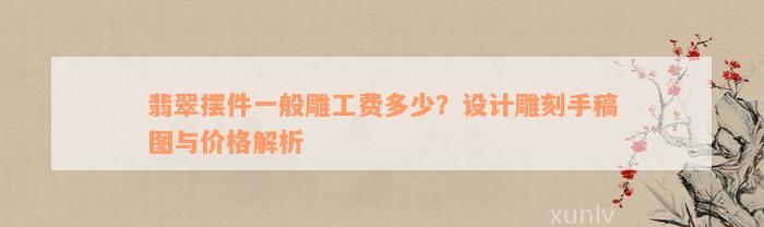 翡翠摆件一般雕工费多少？设计雕刻手稿图与价格解析