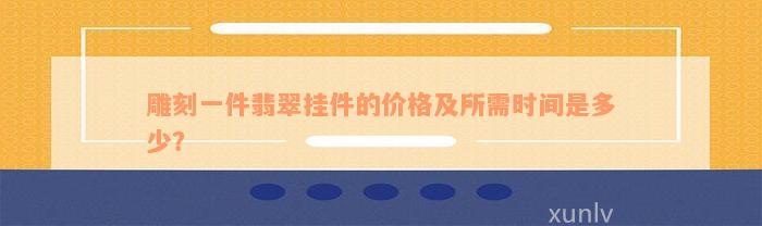 雕刻一件翡翠挂件的价格及所需时间是多少？