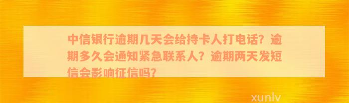 中信银行逾期几天会给持卡人打电话？逾期多久会通知紧急联系人？逾期两天发短信会影响征信吗？