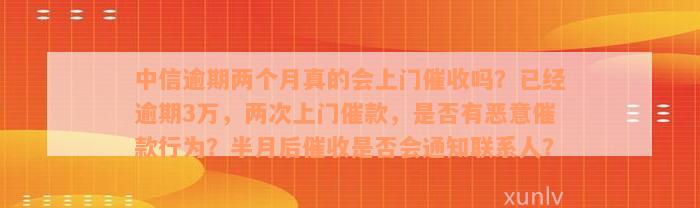 中信逾期两个月真的会上门催收吗？已经逾期3万，两次上门催款，是否有恶意催款行为？半月后催收是否会通知联系人？