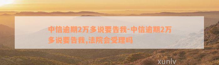 中信逾期2万多说要告我-中信逾期2万多说要告我,法院会受理吗