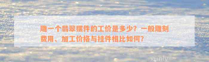 雕一个翡翠摆件的工价是多少？一般雕刻费用、加工价格与挂件相比如何？