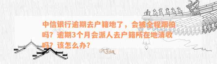 中信银行逾期去户籍地了，会被全程跟拍吗？逾期3个月会派人去户籍所在地清收吗？该怎么办？