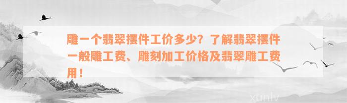 雕一个翡翠摆件工价多少？了解翡翠摆件一般雕工费、雕刻加工价格及翡翠雕工费用！