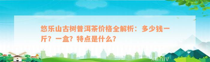 悠乐山古树普洱茶价格全解析：多少钱一斤？一盒？特点是什么？