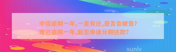 中信逾期一年,一直有还,是否会被告？现已逾期一年,能否申请分期还款？