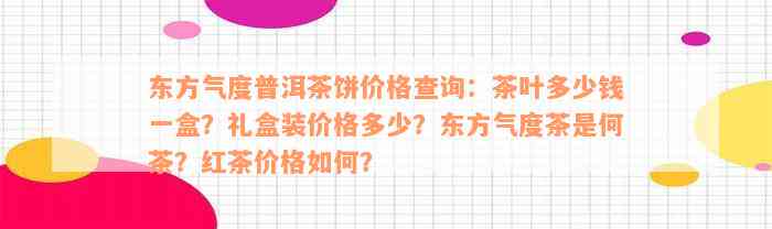 东方气度普洱茶饼价格查询：茶叶多少钱一盒？礼盒装价格多少？东方气度茶是何茶？红茶价格如何？