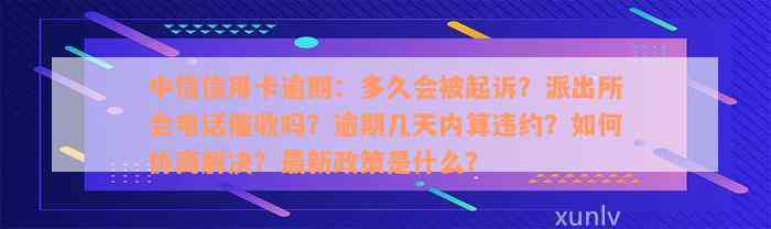 中信信用卡逾期：多久会被起诉？派出所会电话催收吗？逾期几天内算违约？如何协商解决？最新政策是什么？