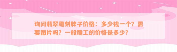 询问翡翠雕刻牌子价格：多少钱一个？需要图片吗？一般雕工的价格是多少？