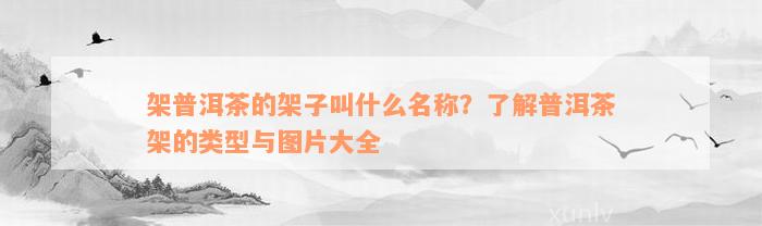 架普洱茶的架子叫什么名称？了解普洱茶架的类型与图片大全