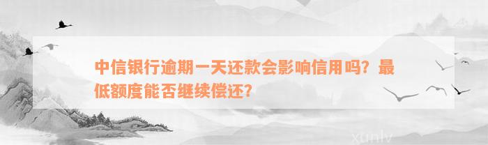 中信银行逾期一天还款会影响信用吗？最低额度能否继续偿还？