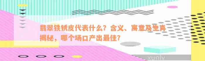 翡翠铁锈皮代表什么？含义、寓意及生肖揭秘，哪个场口产出最佳？