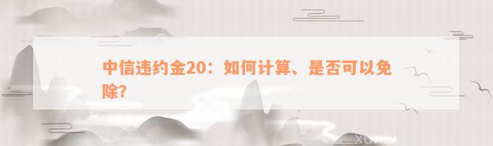 中信违约金20：如何计算、是否可以免除？