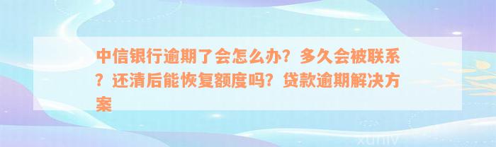 中信银行逾期了会怎么办？多久会被联系？还清后能恢复额度吗？贷款逾期解决方案