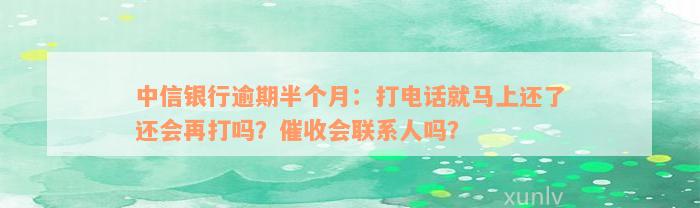 中信银行逾期半个月：打电话就马上还了还会再打吗？催收会联系人吗？