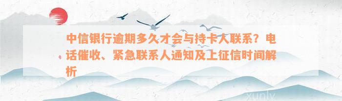 中信银行逾期多久才会与持卡人联系？电话催收、紧急联系人通知及上征信时间解析