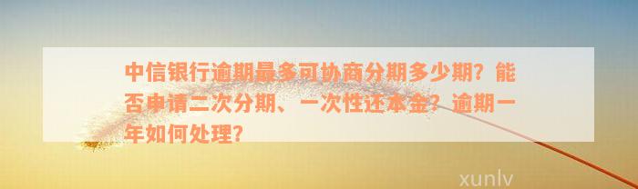 中信银行逾期最多可协商分期多少期？能否申请二次分期、一次性还本金？逾期一年如何处理？