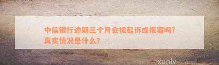 中信银行逾期三个月会被起诉或报案吗？真实情况是什么？