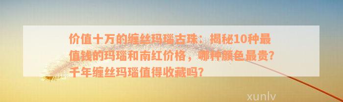 价值十万的缠丝玛瑙古珠：揭秘10种最值钱的玛瑙和南红价格，哪种颜色最贵？千年缠丝玛瑙值得收藏吗？