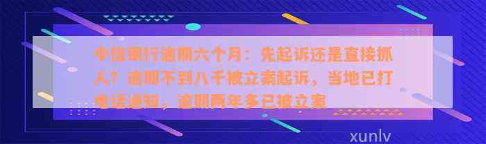 中信银行逾期六个月：先起诉还是直接抓人？逾期不到八千被立案起诉，当地已打电话通知，逾期两年多已被立案