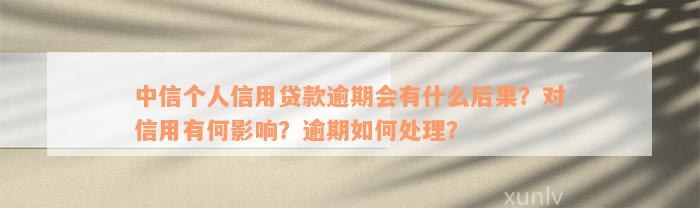 中信个人信用贷款逾期会有什么后果？对信用有何影响？逾期如何处理？