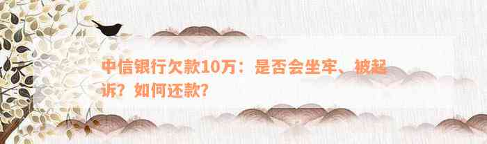 中信银行欠款10万：是否会坐牢、被起诉？如何还款？