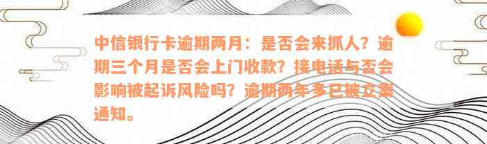 中信银行卡逾期两月：是否会来抓人？逾期三个月是否会上门收款？接电话与否会影响被起诉风险吗？逾期两年多已被立案通知。