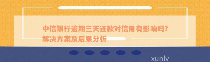 中信银行逾期三天还款对信用有影响吗？解决方案及后果分析